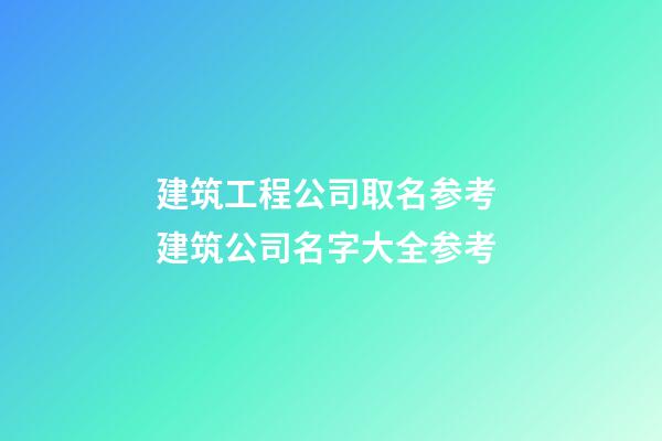 建筑工程公司取名参考 建筑公司名字大全参考-第1张-公司起名-玄机派